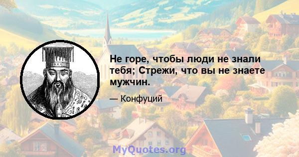 Не горе, чтобы люди не знали тебя; Стрежи, что вы не знаете мужчин.