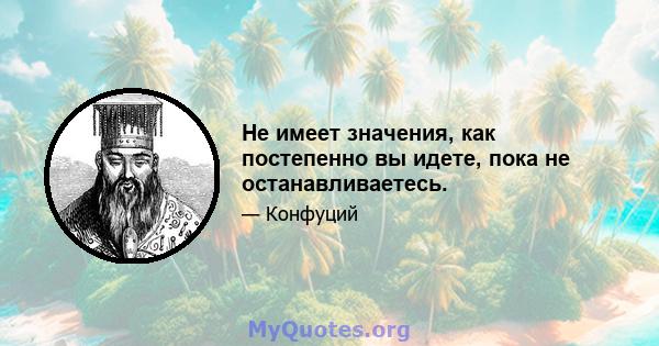 Не имеет значения, как постепенно вы идете, пока не останавливаетесь.