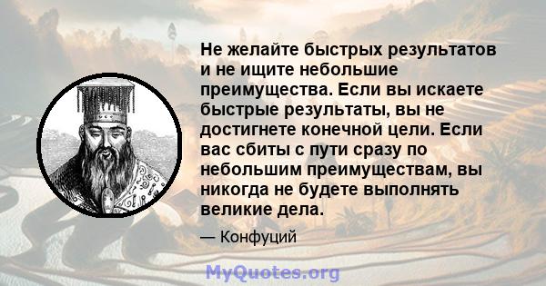 Не желайте быстрых результатов и не ищите небольшие преимущества. Если вы искаете быстрые результаты, вы не достигнете конечной цели. Если вас сбиты с пути сразу по небольшим преимуществам, вы никогда не будете