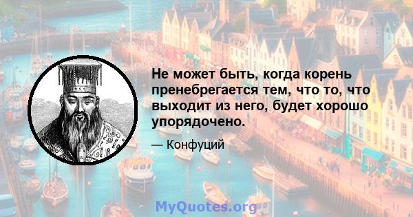 Не может быть, когда корень пренебрегается тем, что то, что выходит из него, будет хорошо упорядочено.