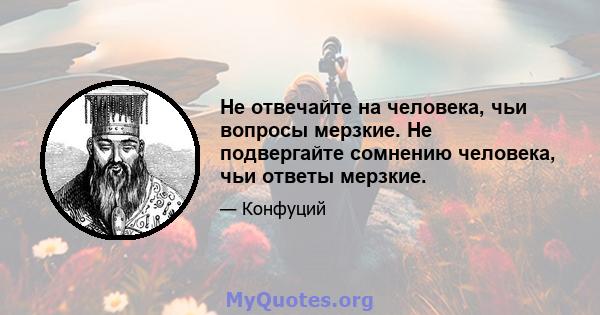 Не отвечайте на человека, чьи вопросы мерзкие. Не подвергайте сомнению человека, чьи ответы мерзкие.