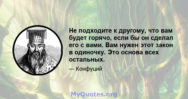 Не подходите к другому, что вам будет горячо, если бы он сделал его с вами. Вам нужен этот закон в одиночку. Это основа всех остальных.