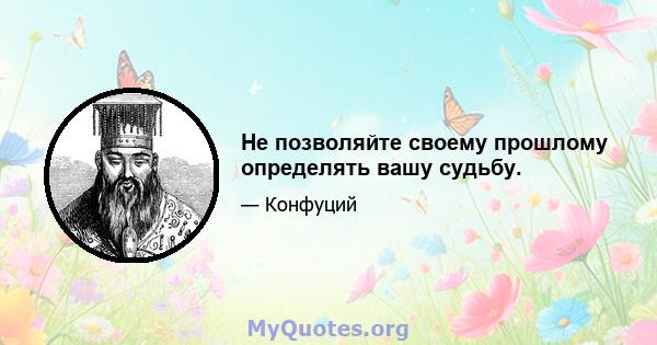 Не позволяйте своему прошлому определять вашу судьбу.