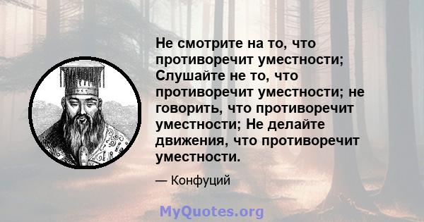 Не смотрите на то, что противоречит уместности; Слушайте не то, что противоречит уместности; не говорить, что противоречит уместности; Не делайте движения, что противоречит уместности.