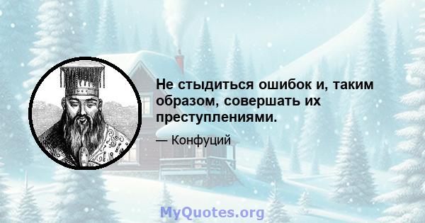 Не стыдиться ошибок и, таким образом, совершать их преступлениями.