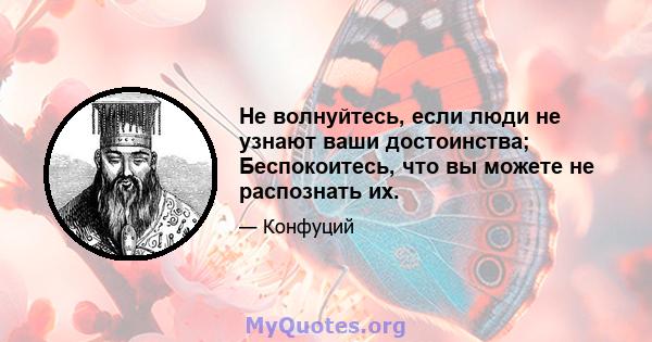 Не волнуйтесь, если люди не узнают ваши достоинства; Беспокоитесь, что вы можете не распознать их.