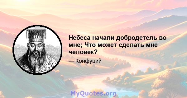 Небеса начали добродетель во мне; Что может сделать мне человек?