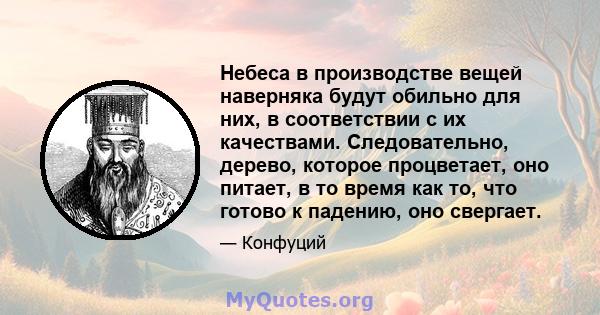 Небеса в производстве вещей наверняка будут обильно для них, в соответствии с их качествами. Следовательно, дерево, которое процветает, оно питает, в то время как то, что готово к падению, оно свергает.