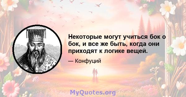 Некоторые могут учиться бок о бок, и все же быть, когда они приходят к логике вещей.