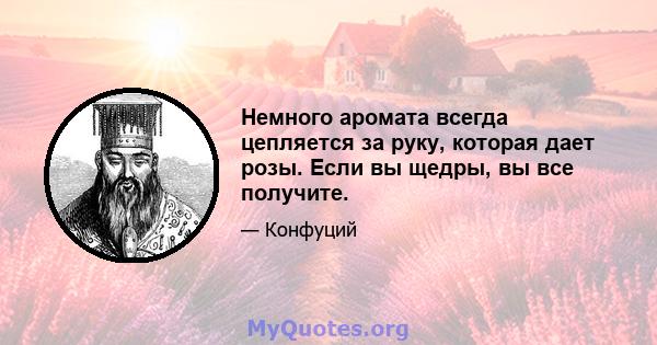 Немного аромата всегда цепляется за руку, которая дает розы. Если вы щедры, вы все получите.