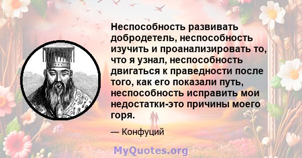 Неспособность развивать добродетель, неспособность изучить и проанализировать то, что я узнал, неспособность двигаться к праведности после того, как его показали путь, неспособность исправить мои недостатки-это причины