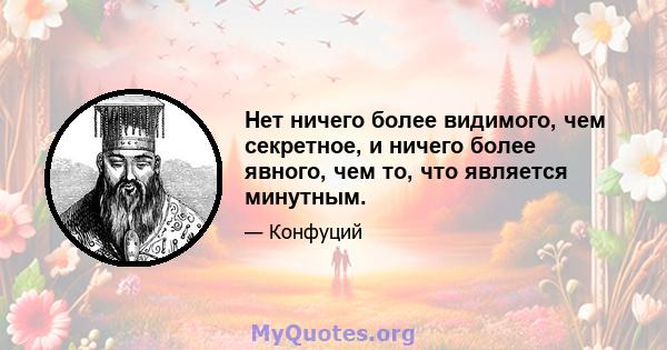 Нет ничего более видимого, чем секретное, и ничего более явного, чем то, что является минутным.