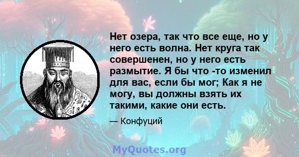 Нет озера, так что все еще, но у него есть волна. Нет круга так совершенен, но у него есть размытие. Я бы что -то изменил для вас, если бы мог; Как я не могу, вы должны взять их такими, какие они есть.