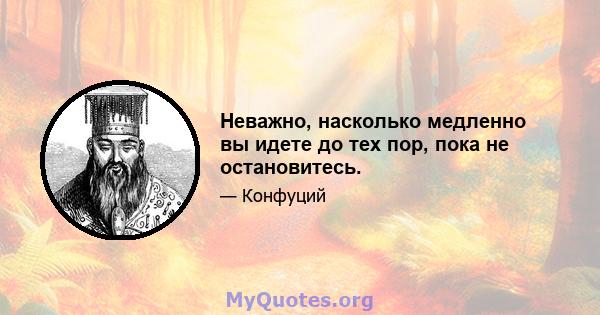 Неважно, насколько медленно вы идете до тех пор, пока не остановитесь.