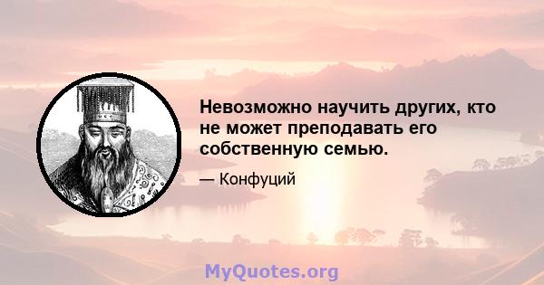 Невозможно научить других, кто не может преподавать его собственную семью.