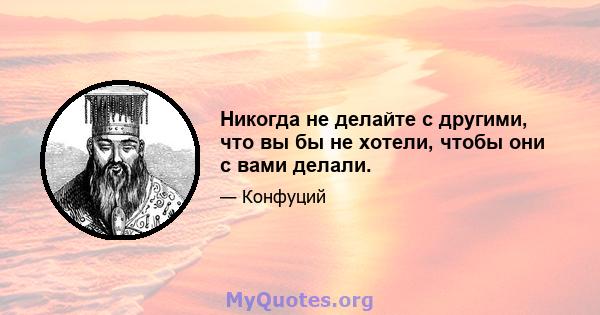 Никогда не делайте с другими, что вы бы не хотели, чтобы они с вами делали.