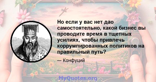 Но если у вас нет дао самостоятельно, какой бизнес вы проводите время в тщетных усилиях, чтобы привлечь коррумпированных политиков на правильный путь?