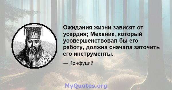 Ожидания жизни зависят от усердия; Механик, который усовершенствовал бы его работу, должна сначала заточить его инструменты.