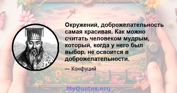 Окружений, доброжелательность самая красивая. Как можно считать человеком мудрым, который, когда у него был выбор, не освоится в доброжелательности.