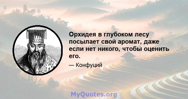 Орхидея в глубоком лесу посылает свой аромат, даже если нет никого, чтобы оценить его.