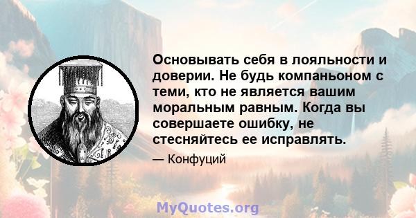 Основывать себя в лояльности и доверии. Не будь компаньоном с теми, кто не является вашим моральным равным. Когда вы совершаете ошибку, не стесняйтесь ее исправлять.