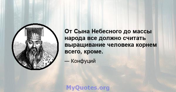 От Сына Небесного до массы народа все должно считать выращивание человека корнем всего, кроме.