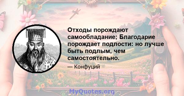 Отходы порождают самообладание; Благодарие порождает подлости: но лучше быть подлым, чем самостоятельно.