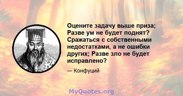 Оцените задачу выше приза; Разве ум не будет поднят? Сражаться с собственными недостатками, а не ошибки других; Разве зло не будет исправлено?