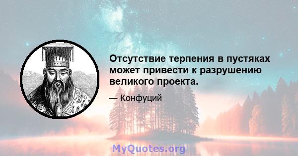 Отсутствие терпения в пустяках может привести к разрушению великого проекта.