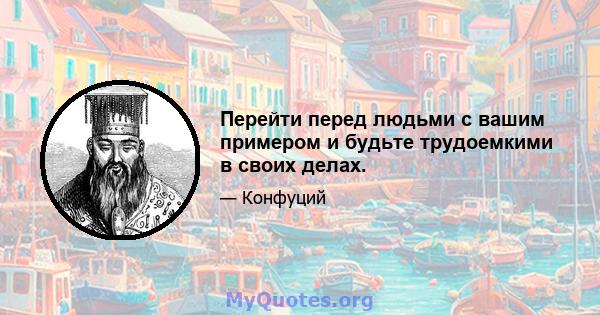 Перейти перед людьми с вашим примером и будьте трудоемкими в своих делах.