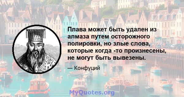 Плава может быть удален из алмаза путем осторожного полировки, но злые слова, которые когда -то произнесены, не могут быть вывезены.