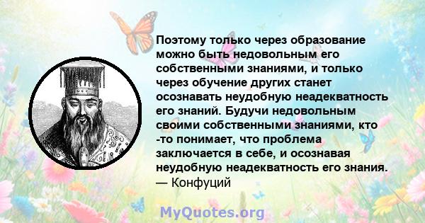 Поэтому только через образование можно быть недовольным его собственными знаниями, и только через обучение других станет осознавать неудобную неадекватность его знаний. Будучи недовольным своими собственными знаниями,