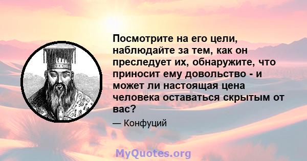 Посмотрите на его цели, наблюдайте за тем, как он преследует их, обнаружите, что приносит ему довольство - и может ли настоящая цена человека оставаться скрытым от вас?