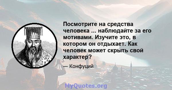 Посмотрите на средства человека ... наблюдайте за его мотивами. Изучите это, в котором он отдыхает. Как человек может скрыть свой характер?