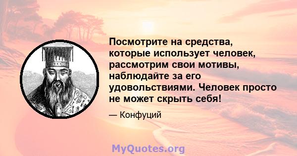 Посмотрите на средства, которые использует человек, рассмотрим свои мотивы, наблюдайте за его удовольствиями. Человек просто не может скрыть себя!