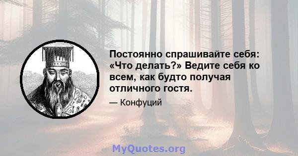 Постоянно спрашивайте себя: «Что делать?» Ведите себя ко всем, как будто получая отличного гостя.