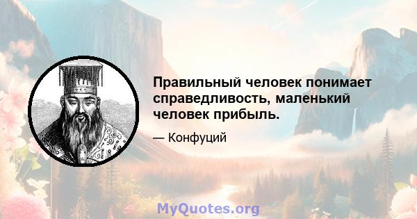 Правильный человек понимает справедливость, маленький человек прибыль.