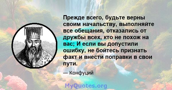 Прежде всего, будьте верны своим начальству, выполняйте все обещания, отказались от дружбы всех, кто не похож на вас; И если вы допустили ошибку, не бойтесь признать факт и внести поправки в свои пути.