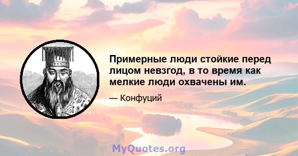 Примерные люди стойкие перед лицом невзгод, в то время как мелкие люди охвачены им.