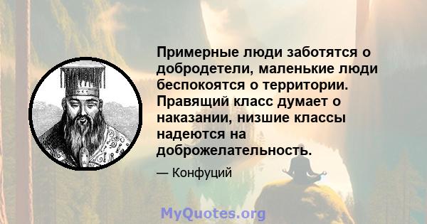 Примерные люди заботятся о добродетели, маленькие люди беспокоятся о территории. Правящий класс думает о наказании, низшие классы надеются на доброжелательность.