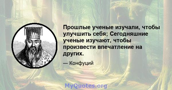 Прошлые ученые изучали, чтобы улучшить себя; Сегодняшние ученые изучают, чтобы произвести впечатление на других.