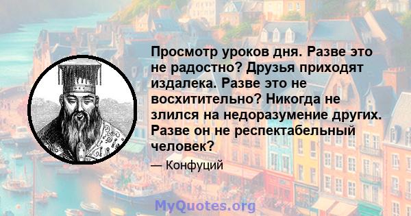 Просмотр уроков дня. Разве это не радостно? Друзья приходят издалека. Разве это не восхитительно? Никогда не злился на недоразумение других. Разве он не респектабельный человек?