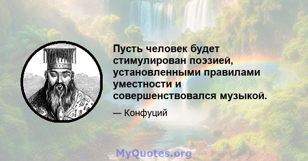 Пусть человек будет стимулирован поэзией, установленными правилами уместности и совершенствовался музыкой.