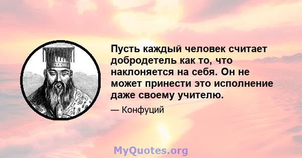 Пусть каждый человек считает добродетель как то, что наклоняется на себя. Он не может принести это исполнение даже своему учителю.