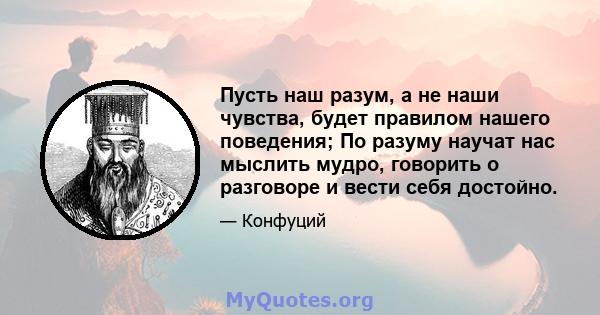 Пусть наш разум, а не наши чувства, будет правилом нашего поведения; По разуму научат нас мыслить мудро, говорить о разговоре и вести себя достойно.