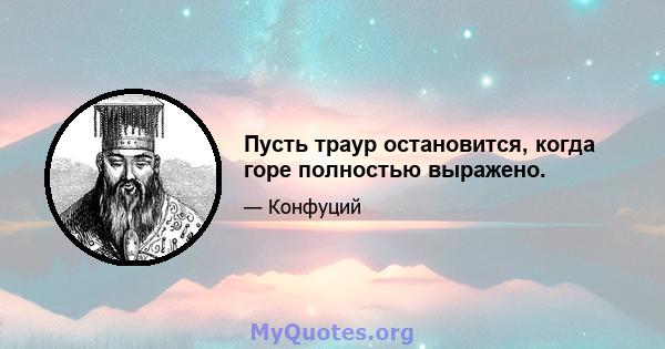 Пусть траур остановится, когда горе полностью выражено.