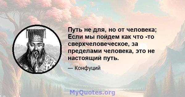 Путь не для, но от человека; Если мы пойдем как что -то сверхчеловеческое, за пределами человека, это не настоящий путь.