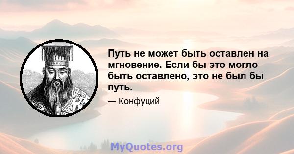 Путь не может быть оставлен на мгновение. Если бы это могло быть оставлено, это не был бы путь.