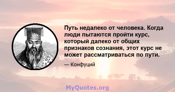 Путь недалеко от человека. Когда люди пытаются пройти курс, который далеко от общих признаков сознания, этот курс не может рассматриваться по пути.