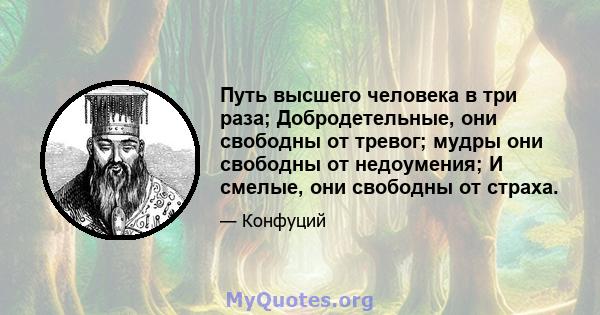 Путь высшего человека в три раза; Добродетельные, они свободны от тревог; мудры они свободны от недоумения; И смелые, они свободны от страха.